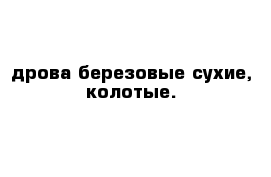 дрова березовые сухие, колотые. 